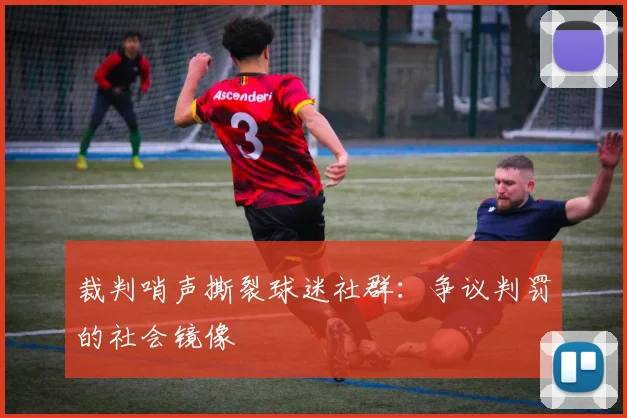 裁判哨声撕裂球迷社群：争议判罚的社会镜像