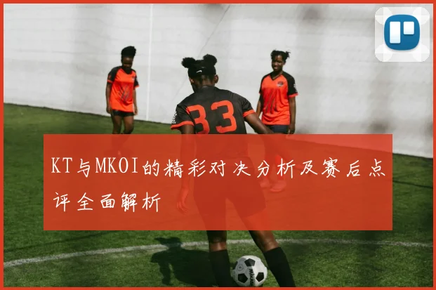 KT与MKOI的精彩对决分析及赛后点评全面解析