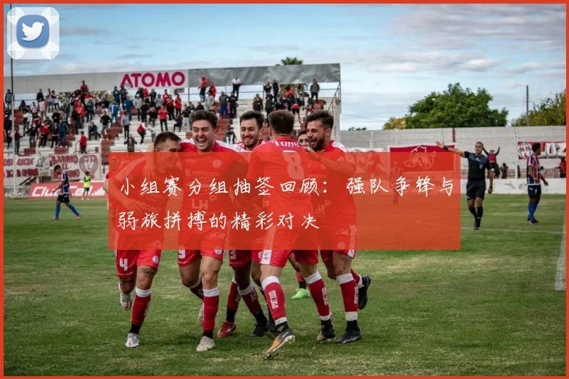 小组赛分组抽签回顾：强队争锋与弱旅拼搏的精彩对决