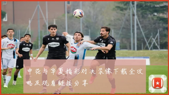 申花与华夏精彩对决录像下载全攻略及观看链接分享