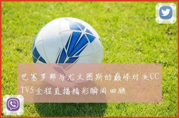 巴塞罗那与尤文图斯的巅峰对决CCTV5全程直播精彩瞬间回顾
