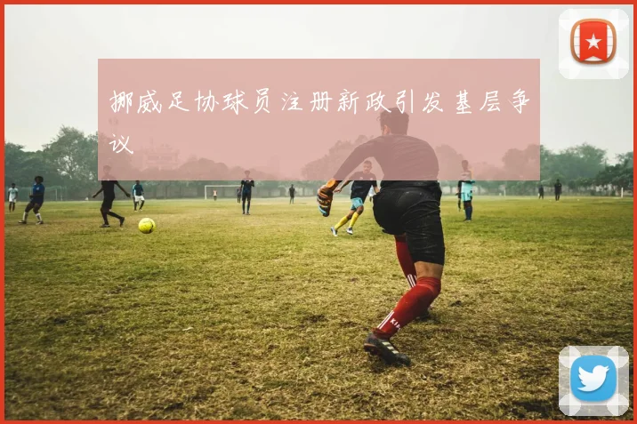 挪威足协球员注册新政引发基层争议