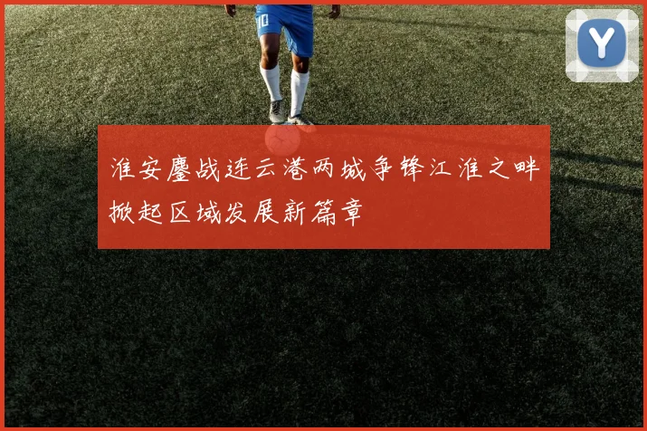 淮安鏖战连云港两城争锋江淮之畔掀起区域发展新篇章