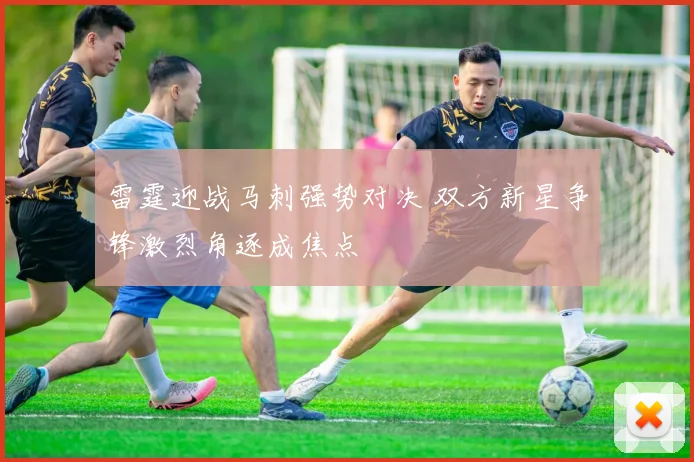 雷霆迎战马刺强势对决 双方新星争锋激烈角逐成焦点