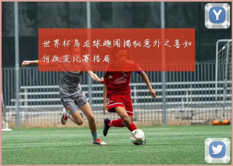 世界杯乌龙球趣闻揭秘意外之喜如何改变比赛格局