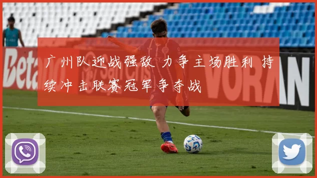 广州队迎战强敌 力争主场胜利 持续冲击联赛冠军争夺战