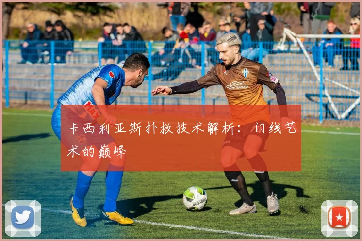 卡西利亚斯扑救技术解析：门线艺术的巅峰