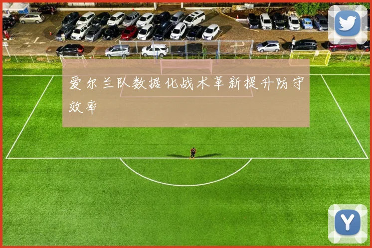 爱尔兰队数据化战术革新提升防守效率
