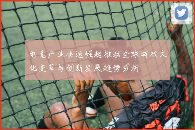 电竞产业快速崛起推动全球游戏文化变革与创新发展趋势分析
