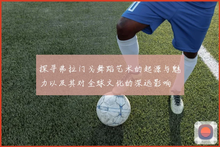 探寻弗拉门戈舞蹈艺术的起源与魅力以及其对全球文化的深远影响