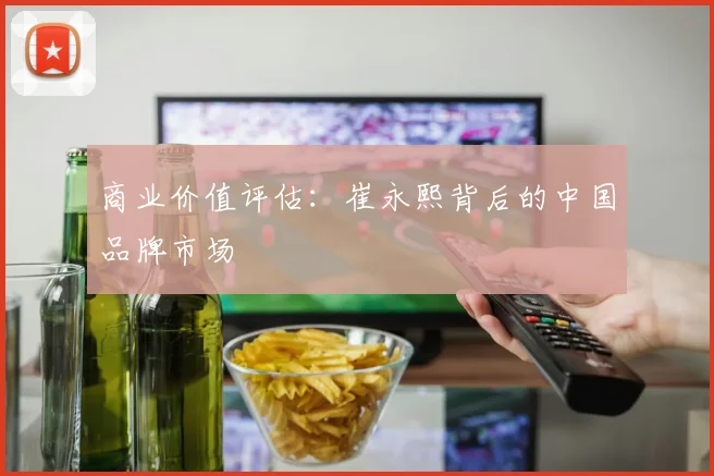 商业价值评估：崔永熙背后的中国品牌市场