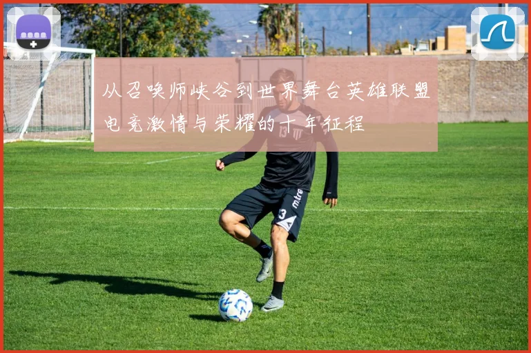 从召唤师峡谷到世界舞台英雄联盟电竞激情与荣耀的十年征程