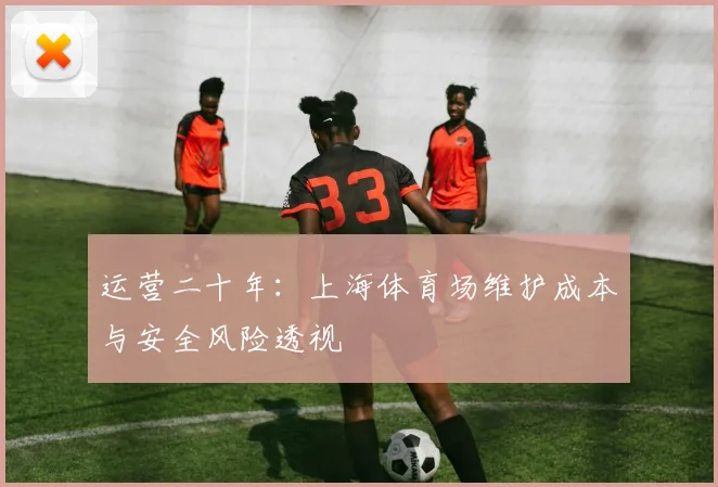 运营二十年：上海体育场维护成本与安全风险透视