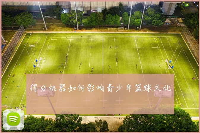 得分机器如何影响青少年篮球文化