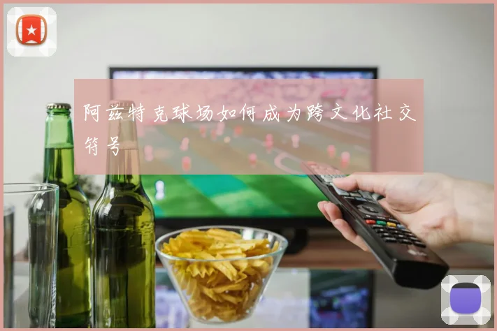 阿兹特克球场如何成为跨文化社交符号
