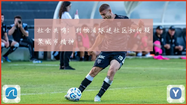 社会共鸣：利物浦球迷社区如何凝聚城市精神